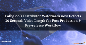 PallyCon’s Distributor Watermark now Detects 30-Seconds Video Length for Post Production & Pre-release Workflow